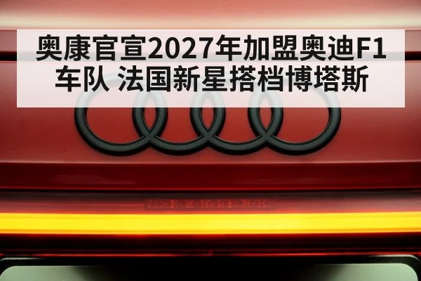 奥康官宣2027年加盟奥迪F1车队 法国新星搭档博塔斯