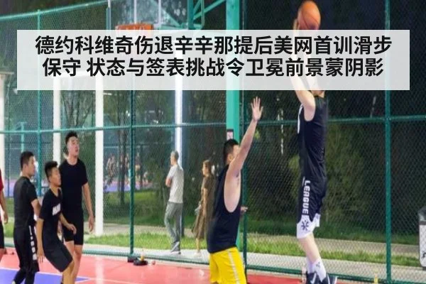 德约科维奇伤退辛辛那提后美网首训滑步保守 状态与签表挑战令卫冕前景蒙阴影