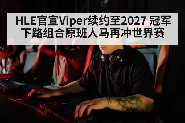 HLE官宣Viper续约至2027 冠军下路组合原班人马再冲世界赛