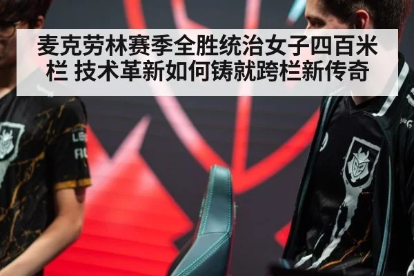 麦克劳林赛季全胜统治女子四百米栏 技术革新如何铸就跨栏新传奇