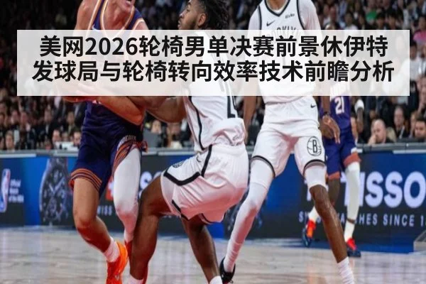 美网2026轮椅男单决赛前景休伊特发球局与轮椅转向效率技术前瞻分析