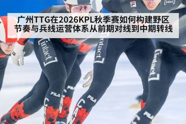 广州TTG在2026KPL秋季赛如何构建野区节奏与兵线运营体系从前期对线到中期转线